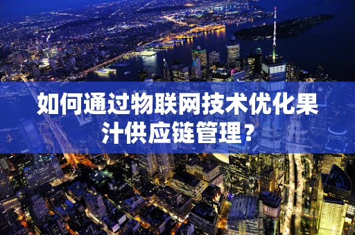 如何通过物联网技术优化果汁供应链管理？