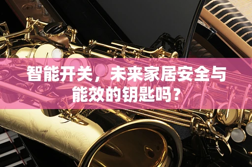 智能开关，未来家居安全与能效的钥匙吗？
