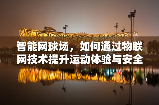 智能网球场，如何通过物联网技术提升运动体验与安全？