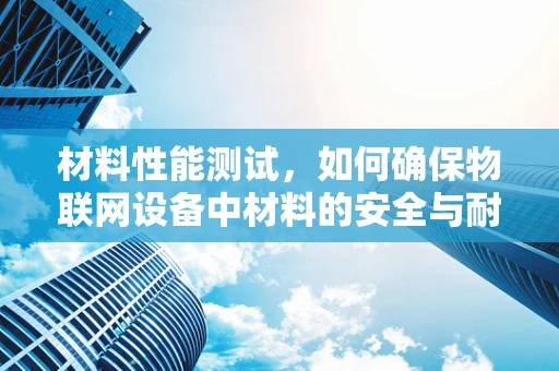 材料性能测试，如何确保物联网设备中材料的安全与耐用性？