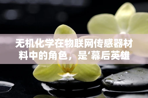 无机化学在物联网传感器材料中的角色，是‘幕后英雄’还是‘创新先锋’？