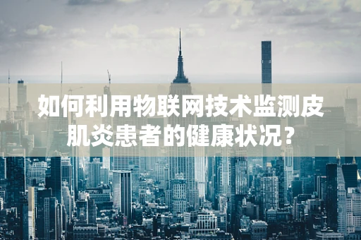 如何利用物联网技术监测皮肌炎患者的健康状况？