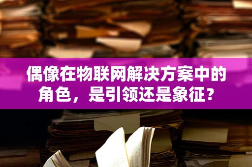 偶像在物联网解决方案中的角色，是引领还是象征？