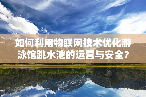 如何利用物联网技术优化游泳馆跳水池的运营与安全？