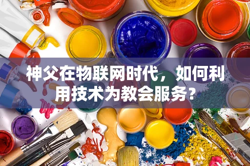 神父在物联网时代，如何利用技术为教会服务？