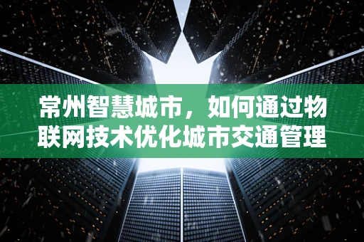 常州智慧城市，如何通过物联网技术优化城市交通管理？