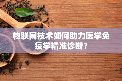 物联网技术如何助力医学免疫学精准诊断？