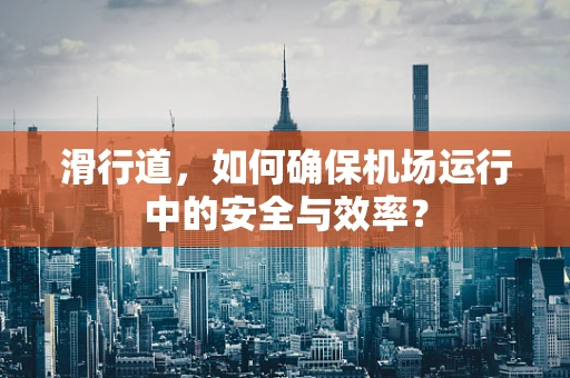 滑行道，如何确保机场运行中的安全与效率？