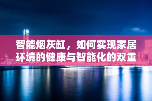 智能烟灰缸，如何实现家居环境的健康与智能化的双重提升？