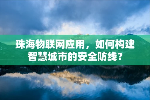 珠海物联网应用，如何构建智慧城市的安全防线？