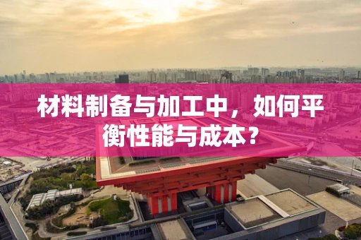 材料制备与加工中，如何平衡性能与成本？