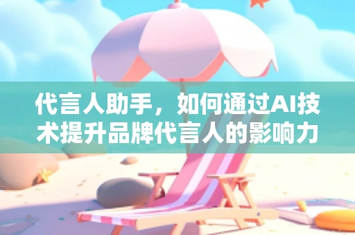 代言人助手，如何通过AI技术提升品牌代言人的影响力？