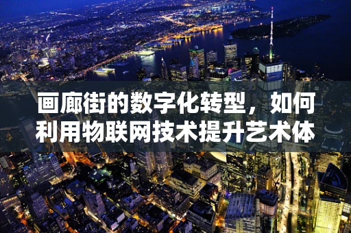 画廊街的数字化转型，如何利用物联网技术提升艺术体验？