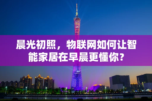 晨光初照，物联网如何让智能家居在早晨更懂你？