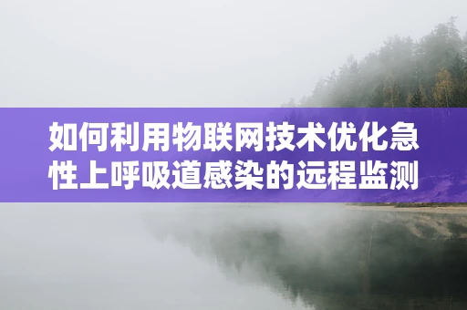 如何利用物联网技术优化急性上呼吸道感染的远程监测与管理？