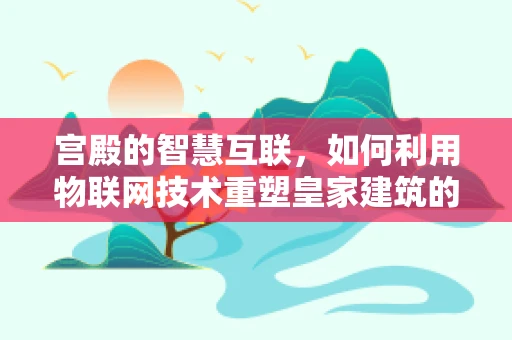 宫殿的智慧互联，如何利用物联网技术重塑皇家建筑的未来？