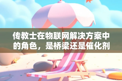 传教士在物联网解决方案中的角色，是桥梁还是催化剂？
