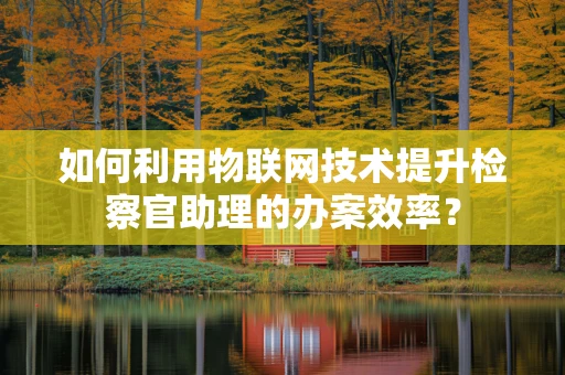 如何利用物联网技术提升检察官助理的办案效率？