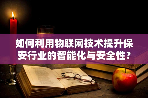 如何利用物联网技术提升保安行业的智能化与安全性？