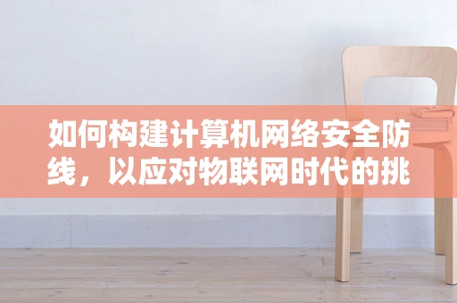 如何构建计算机网络安全防线，以应对物联网时代的挑战？