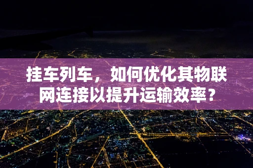 挂车列车，如何优化其物联网连接以提升运输效率？