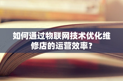 如何通过物联网技术优化维修店的运营效率？