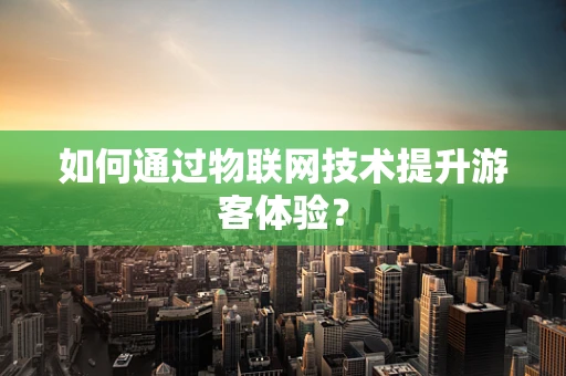 如何通过物联网技术提升游客体验？