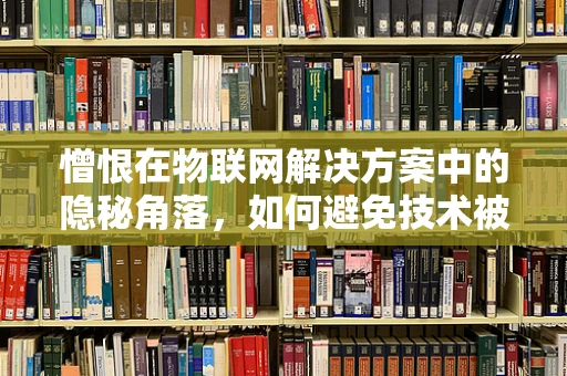 憎恨在物联网解决方案中的隐秘角落，如何避免技术被恶意利用？