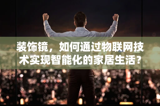 装饰镜，如何通过物联网技术实现智能化的家居生活？