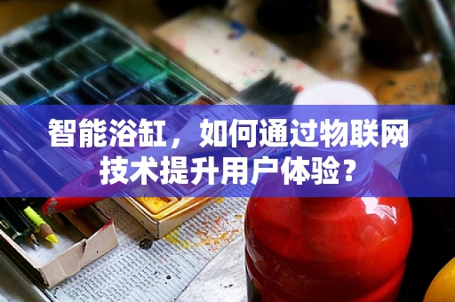 智能浴缸，如何通过物联网技术提升用户体验？