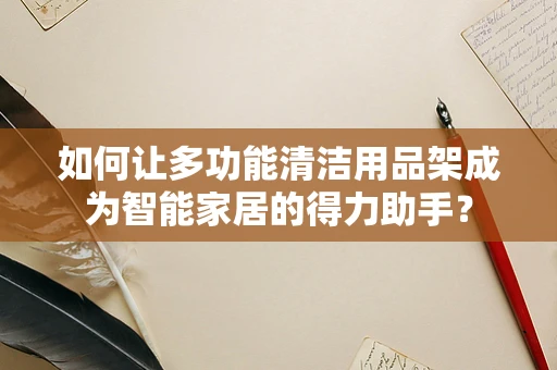 如何让多功能清洁用品架成为智能家居的得力助手？