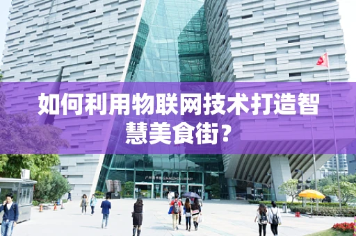 如何利用物联网技术打造智慧美食街？