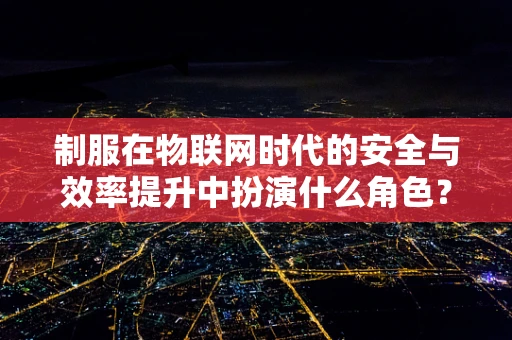 制服在物联网时代的安全与效率提升中扮演什么角色？