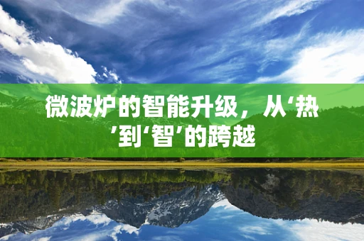 微波炉的智能升级，从‘热’到‘智’的跨越