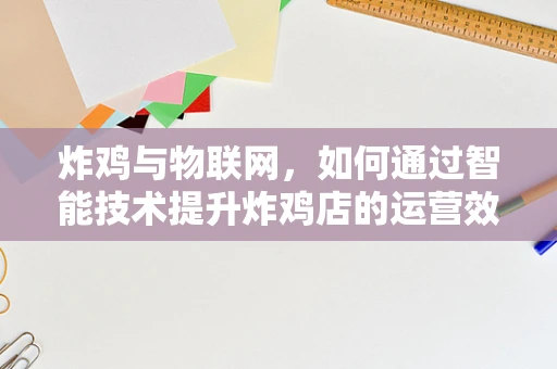 炸鸡与物联网，如何通过智能技术提升炸鸡店的运营效率？