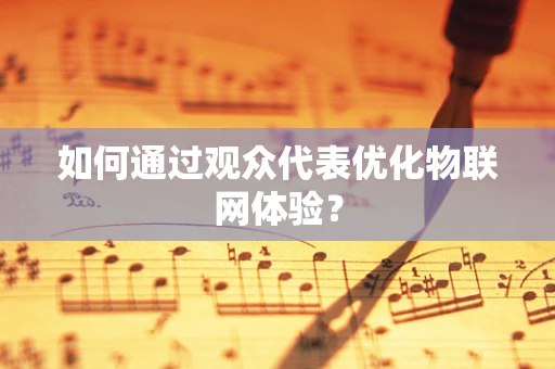 如何通过观众代表优化物联网体验？