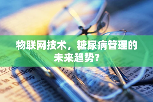 物联网技术，糖尿病管理的未来趋势？