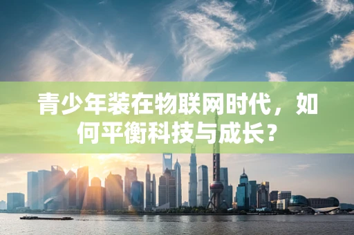 青少年装在物联网时代，如何平衡科技与成长？