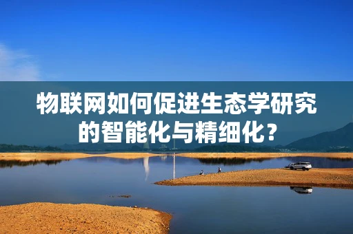 物联网如何促进生态学研究的智能化与精细化？