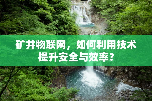矿井物联网，如何利用技术提升安全与效率？