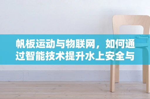 帆板运动与物联网，如何通过智能技术提升水上安全与体验？