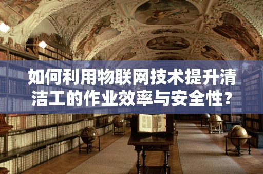 如何利用物联网技术提升清洁工的作业效率与安全性？