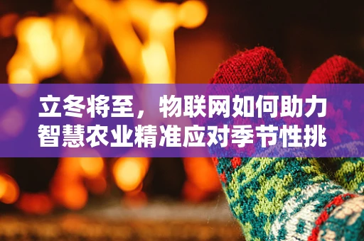 立冬将至，物联网如何助力智慧农业精准应对季节性挑战？