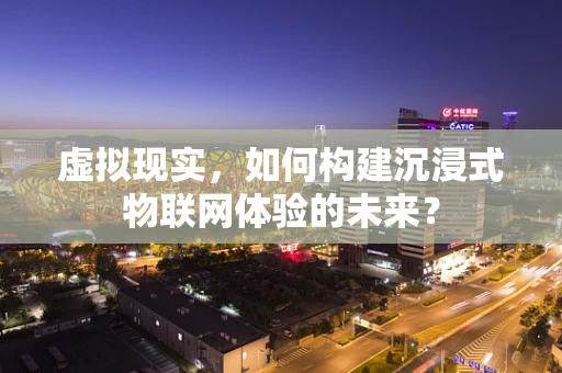 虚拟现实，如何构建沉浸式物联网体验的未来？