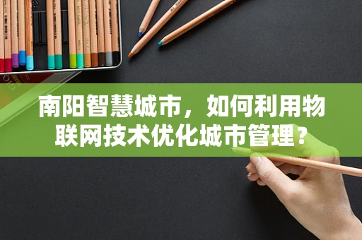 南阳智慧城市，如何利用物联网技术优化城市管理？