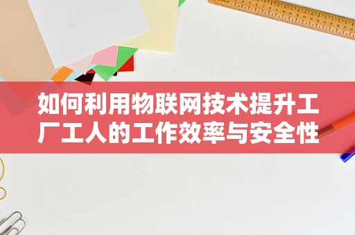 如何利用物联网技术提升工厂工人的工作效率与安全性？