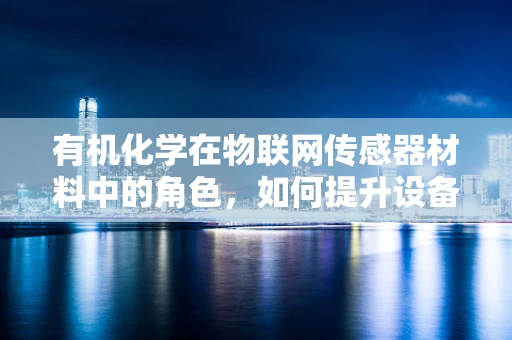 有机化学在物联网传感器材料中的角色，如何提升设备性能与耐用性？