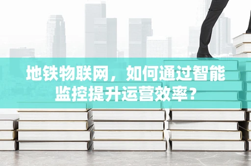 地铁物联网，如何通过智能监控提升运营效率？