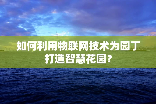 如何利用物联网技术为园丁打造智慧花园？