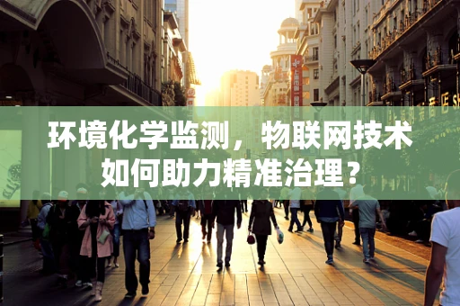 环境化学监测，物联网技术如何助力精准治理？
